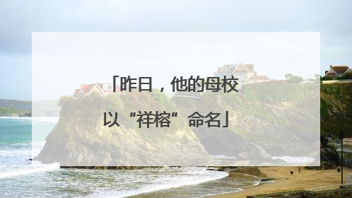 昨日，他的母校以“祥榕”命名