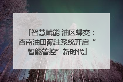 智慧赋能 油区蝶变：杏南油田配注系统开启“智能管控”新时代
