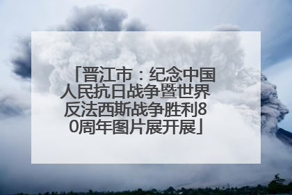 晋江市：纪念中国人民抗日战争暨世界反法西斯战争胜利80周年图片展开展
