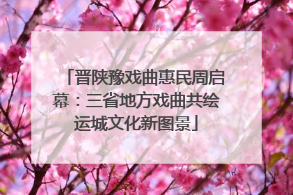 晋陕豫戏曲惠民周启幕：三省地方戏曲共绘运城文化新图景
