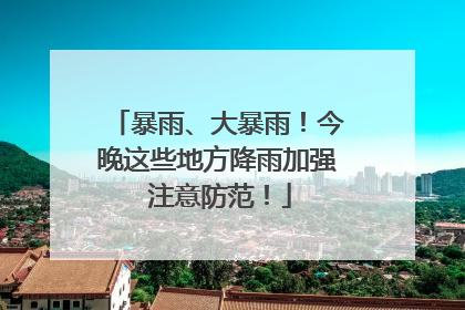 暴雨、大暴雨！今晚这些地方降雨加强 注意防范！