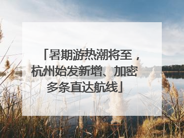 暑期游热潮将至，杭州始发新增、加密多条直达航线