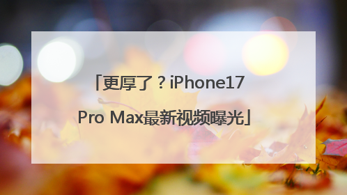 更厚了？iPhone17 Pro Max最新视频曝光