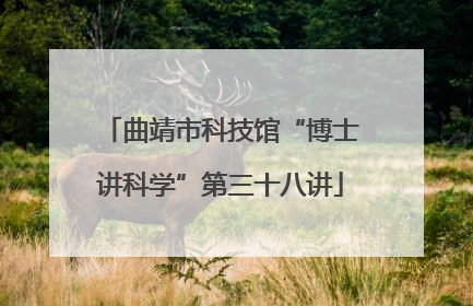 曲靖市科技馆“博士讲科学”第三十八讲