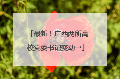 最新！广西两所高校党委书记变动→