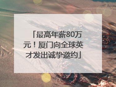 最高年薪80万元！厦门向全球英才发出诚挚邀约