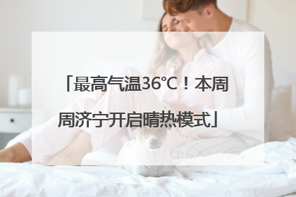 最高气温36℃！本周周济宁开启晴热模式