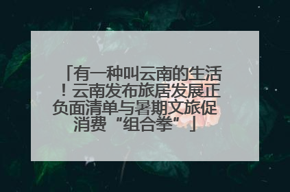 有一种叫云南的生活！云南发布旅居发展正负面清单与暑期文旅促消费“组合拳”