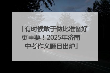 有时候敢于做比准备好更重要！2025年济南中考作文题目出炉