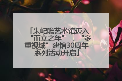 朱屺瞻艺术馆迈入 “而立之年” ，“多重视域”建馆30周年系列活动开启