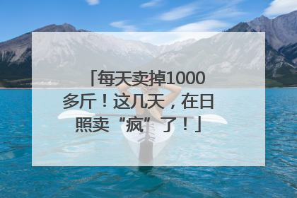 每天卖掉1000多斤！这几天，在日照卖“疯”了！