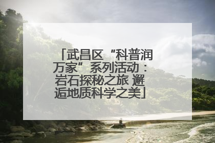 武昌区“科普润万家”系列活动：岩石探秘之旅 邂逅地质科学之美