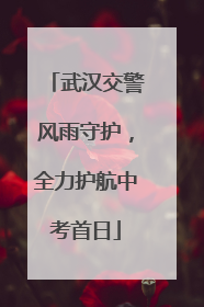 武汉交警风雨守护，全力护航中考首日
