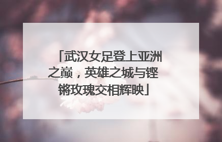 武汉女足登上亚洲之巅，英雄之城与铿锵玫瑰交相辉映