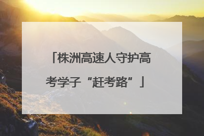 株洲高速人守护高考学子“赶考路”