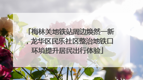 梅林关地铁站周边焕然一新，龙华区民乐社区整治地铁口环境提升居民出行体验