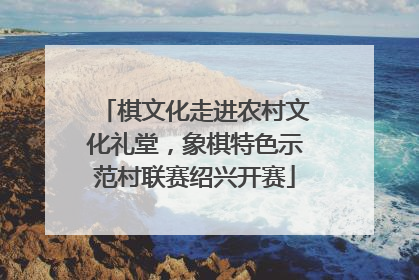 棋文化走进农村文化礼堂，象棋特色示范村联赛绍兴开赛