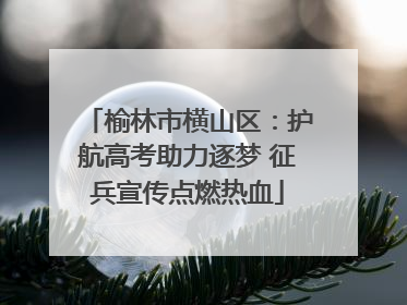 榆林市横山区：护航高考助力逐梦 征兵宣传点燃热血