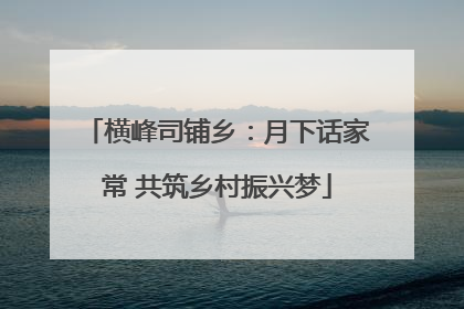 横峰司铺乡：月下话家常 共筑乡村振兴梦