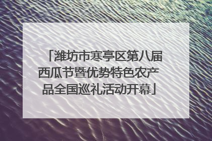 潍坊市寒亭区第八届西瓜节暨优势特色农产品全国巡礼活动开幕