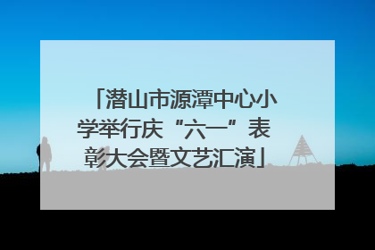 潜山市源潭中心小学举行庆“六一”表彰大会暨文艺汇演