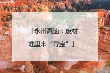 永州高速：废材堆里来“寻宝”