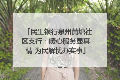 民生银行泉州黄塘社区支行：暖心服务显真情 为民解忧办实事