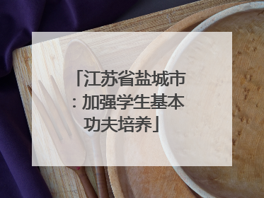 江苏省盐城市：加强学生基本功夫培养