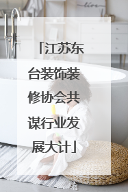 江苏东台装饰装修协会共谋行业发展大计