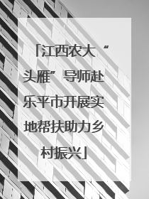 江西农大“头雁”导师赴乐平市开展实地帮扶助力乡村振兴