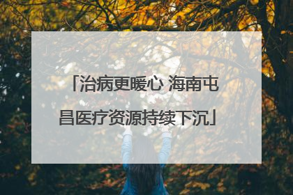 治病更暖心 海南屯昌医疗资源持续下沉