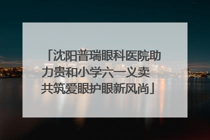 沈阳普瑞眼科医院助力贵和小学六一义卖 共筑爱眼护眼新风尚