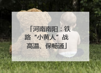 河南南阳：铁路“小黄人”战高温、保畅通