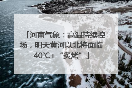 河南气象：高温持续控场，明天黄河以北将面临40℃+“炙烤”