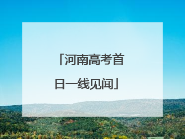 河南高考首日一线见闻