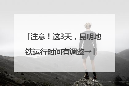 注意！这3天，昆明地铁运行时间有调整→