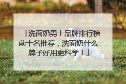 洗面奶男士品牌排行榜前十名推荐，洗面奶什么牌子好用更科学！