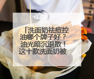 洗面奶祛痘控油哪个牌子好？油光暗沉退散！这十款洗面奶被夸爆