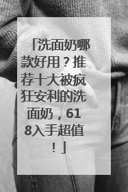 洗面奶哪款好用？推荐十大被疯狂安利的洗面奶，618入手超值！