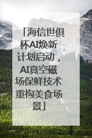 海信世俱杯AI焕新计划启动，AI真空磁场保鲜技术重构美食场景