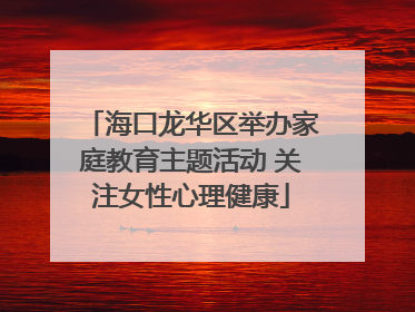 海口龙华区举办家庭教育主题活动 关注女性心理健康