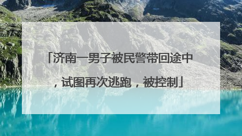 济南一男子被民警带回途中，试图再次逃跑，被控制