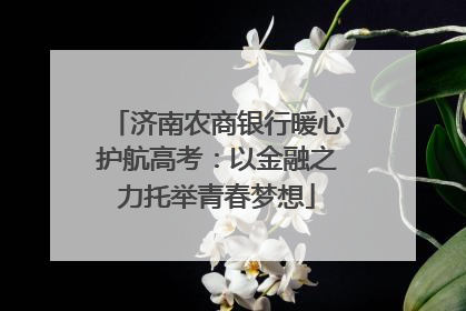 济南农商银行暖心护航高考：以金融之力托举青春梦想