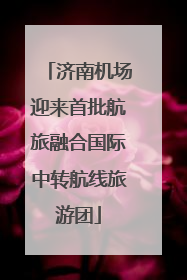济南机场迎来首批航旅融合国际中转航线旅游团