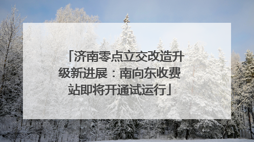 济南零点立交改造升级新进展：南向东收费站即将开通试运行
