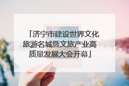 济宁市建设世界文化旅游名城暨文旅产业高质量发展大会开幕