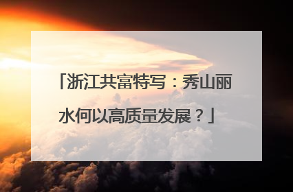 浙江共富特写：秀山丽水何以高质量发展？