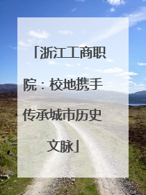 浙江工商职院：校地携手传承城市历史文脉