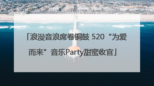 浪漫音浪席卷铜鼓 520“为爱而来”音乐Party甜蜜收官