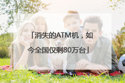 消失的ATM机，如今全国仅剩80万台
